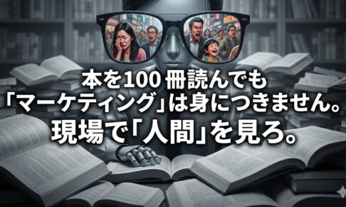 本を100冊読んでも「マーケティング」は身につきません。現場で「人間」を見ろ。